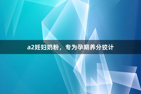 a2妊妇奶粉，专为孕期养分狡计