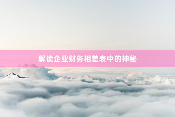 解读企业财务相差表中的神秘